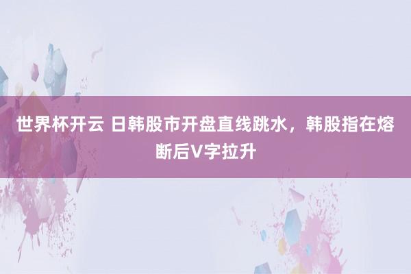 世界杯开云 日韩股市开盘直线跳水，韩股指在熔断后V字拉升