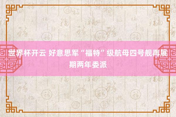 世界杯开云 好意思军“福特”级航母四号舰再展期两年委派