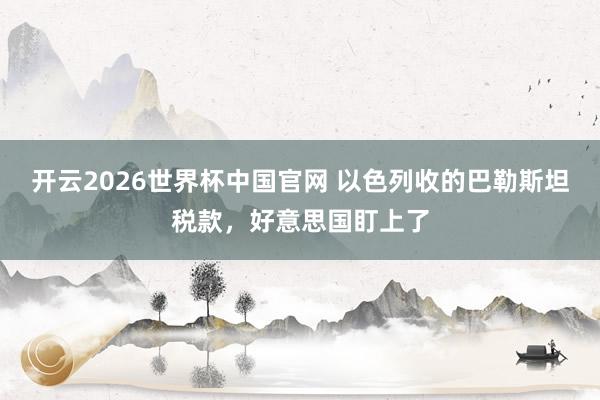 开云2026世界杯中国官网 以色列收的巴勒斯坦税款，好意思国盯上了