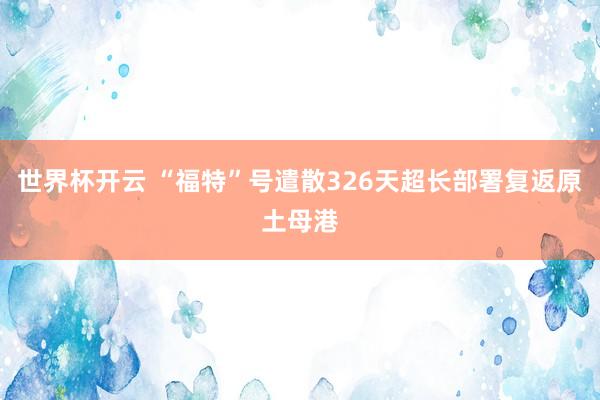 世界杯开云 “福特”号遣散326天超长部署复返原土母港