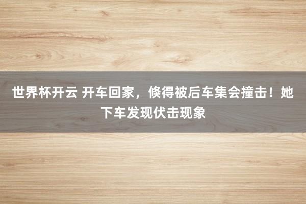 世界杯开云 开车回家，倏得被后车集会撞击！她下车发现伏击现象
