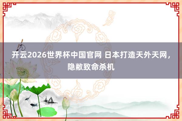 开云2026世界杯中国官网 日本打造天外天网，隐敝致命杀机