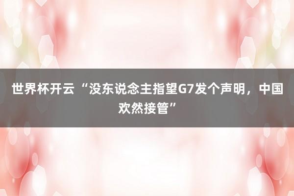 世界杯开云 “没东说念主指望G7发个声明，中国欢然接管”