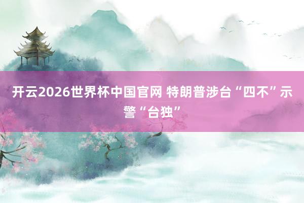 开云2026世界杯中国官网 特朗普涉台“四不”示警“台独”