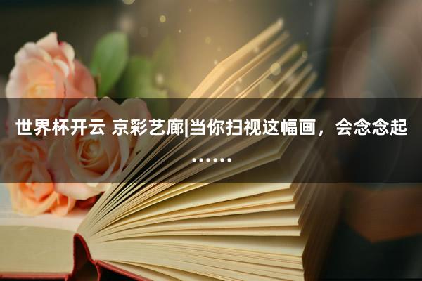 世界杯开云 京彩艺廊|当你扫视这幅画，会念念起……