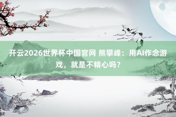 开云2026世界杯中国官网 熊攀峰：用AI作念游戏，就是不精心吗？