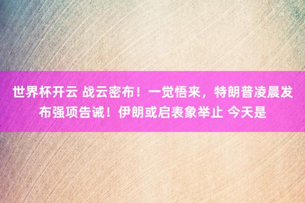 世界杯开云 战云密布！一觉悟来，特朗普凌晨发布强项告诫！伊朗或启表象举止 今天是