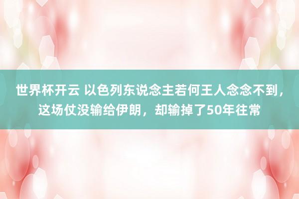 世界杯开云 以色列东说念主若何王人念念不到，这场仗没输给伊朗，却输掉了50年往常