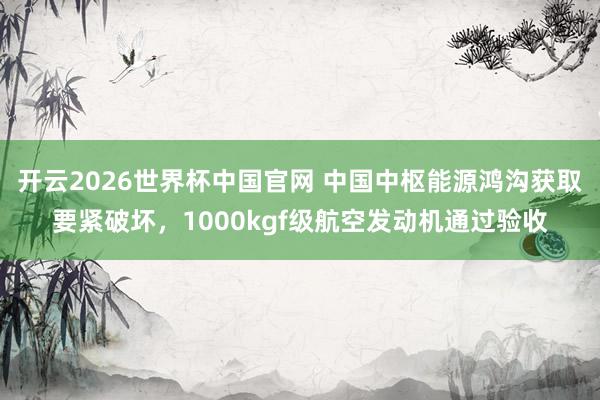 开云2026世界杯中国官网 中国中枢能源鸿沟获取要紧破坏，1000kgf级航空发动机通过验收