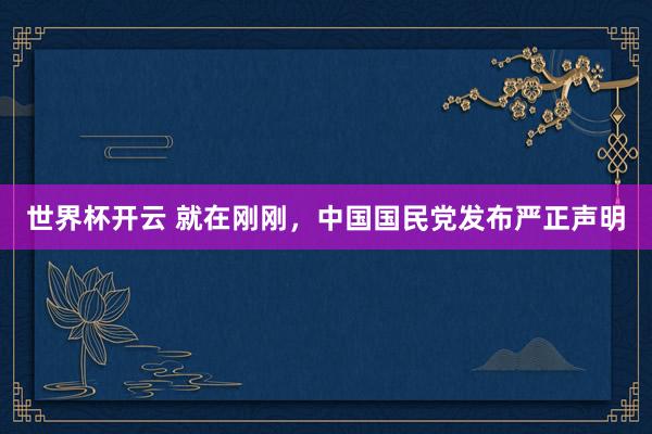 世界杯开云 就在刚刚，中国国民党发布严正声明