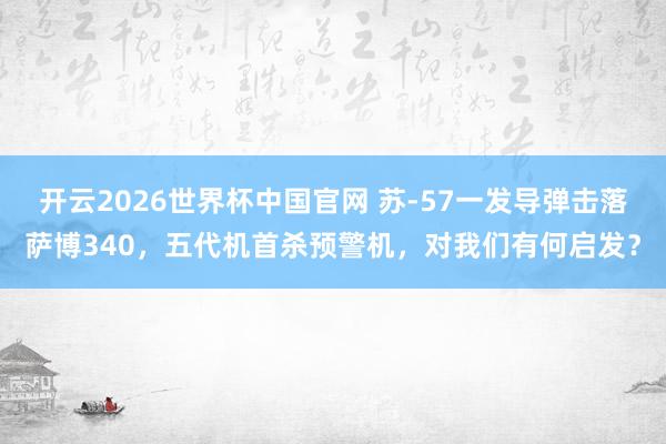 开云2026世界杯中国官网 苏-57一发导弹击落萨博340，五代机首杀预警机，对我们有何启发？