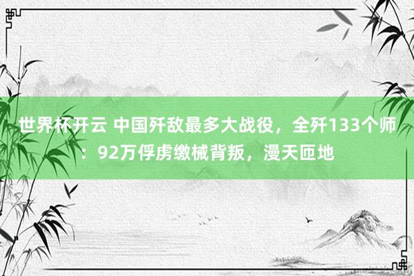 世界杯开云 中国歼敌最多大战役，全歼133个师：92万俘虏缴械背叛，漫天匝地