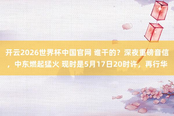 开云2026世界杯中国官网 谁干的？深夜重磅音信，中东燃起猛火 现时是5月17日20时许，再行华