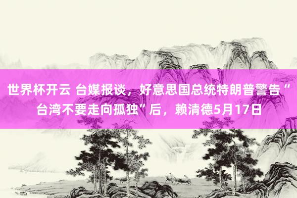 世界杯开云 台媒报谈，好意思国总统特朗普警告“台湾不要走向孤独”后，赖清德5月17日