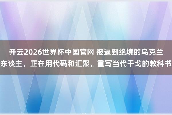 开云2026世界杯中国官网 被逼到绝境的乌克兰东谈主，正在用代码和汇聚，重写当代干戈的教科书