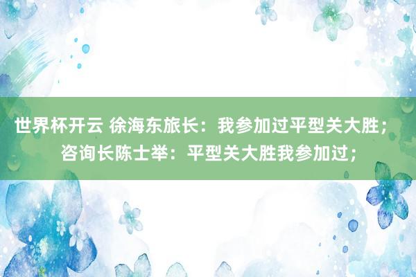 世界杯开云 徐海东旅长：我参加过平型关大胜； 咨询长陈士举：平型关大胜我参加过；