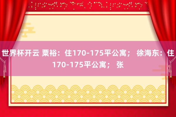 世界杯开云 粟裕：住170-175平公寓； 徐海东：住170-175平公寓； 张