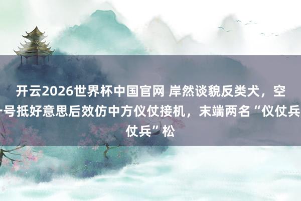 开云2026世界杯中国官网 岸然谈貌反类犬，空军一号抵好意思后效仿中方仪仗接机，末端两名“仪仗兵”松