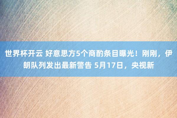 世界杯开云 好意思方5个商酌条目曝光！刚刚，伊朗队列发出最新警告 5月17日，央视新