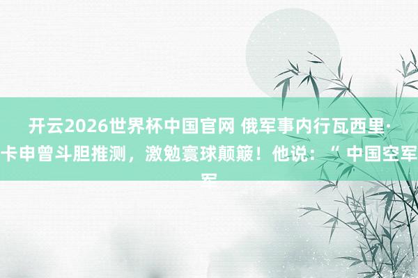 开云2026世界杯中国官网 俄军事内行瓦西里·卡申曾斗胆推测，激勉寰球颠簸！他说：“ 中国空军