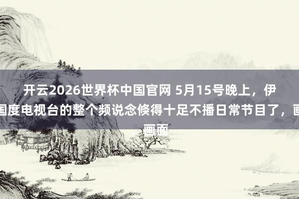 开云2026世界杯中国官网 5月15号晚上，伊朗国度电视台的整个频说念倏得十足不播日常节目了，画面