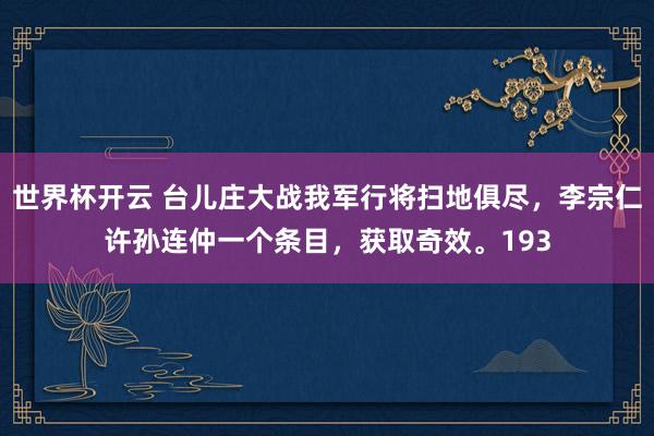 世界杯开云 台儿庄大战我军行将扫地俱尽，李宗仁许孙连仲一个条目，获取奇效。193