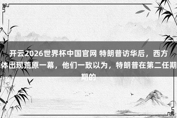 开云2026世界杯中国官网 特朗普访华后，西方媒体出现荒原一幕，他们一致以为，特朗普在第二任期的