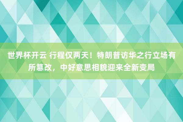 世界杯开云 行程仅两天！特朗普访华之行立场有所篡改，中好意思相貌迎来全新变局