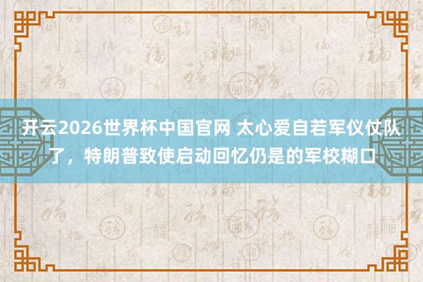 开云2026世界杯中国官网 太心爱自若军仪仗队了，特朗普致使启动回忆仍是的军校糊口