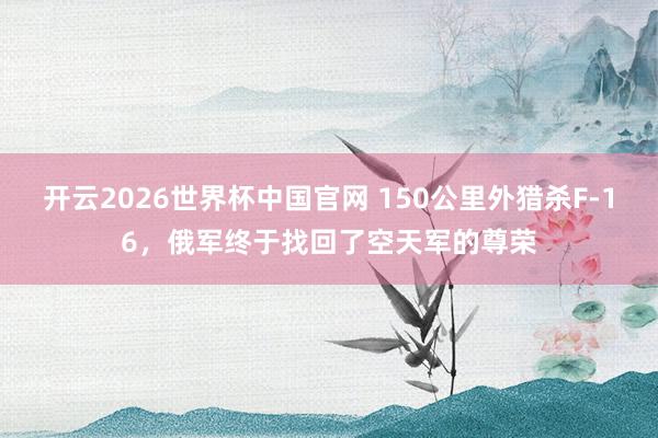 开云2026世界杯中国官网 150公里外猎杀F-16，俄军终于找回了空天军的尊荣