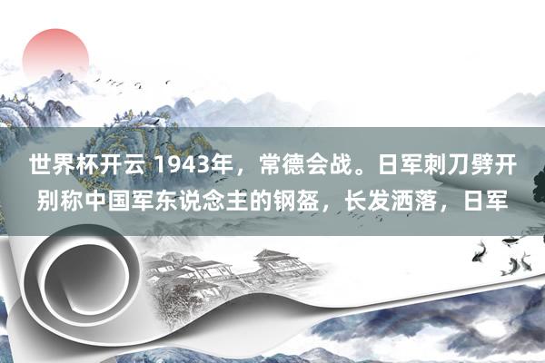 世界杯开云 1943年，常德会战。日军刺刀劈开别称中国军东说念主的钢盔，长发洒落，日军