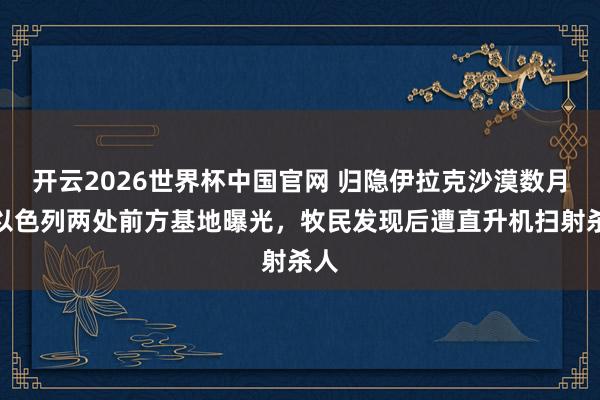 开云2026世界杯中国官网 归隐伊拉克沙漠数月，以色列两处前方基地曝光，牧民发现后遭直升机扫射杀人