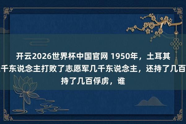开云2026世界杯中国官网 1950年，土耳其居然用五千东说念主打败了志愿军几千东说念主，还持了几百俘虏，谁