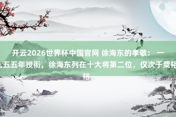 开云2026世界杯中国官网 徐海东的孝敬： 一九五五年授衔，徐海东列在十大将第二位，仅次于粟裕。