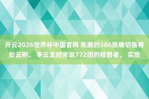 开云2026世界杯中国官网 陈赓的386旅确切强将如云啊。 李云龙时常说772团的程瞽者。 实质
