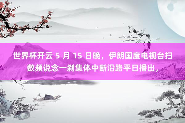 世界杯开云 5 月 15 日晚，伊朗国度电视台扫数频说念一刹集体中断沿路平日播出，