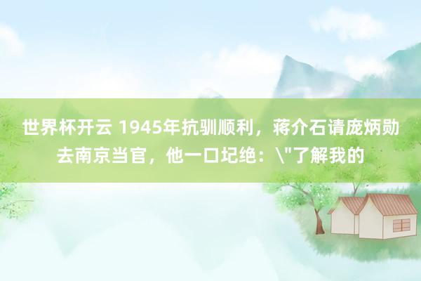 世界杯开云 1945年抗驯顺利，蒋介石请庞炳勋去南京当官，他一口圮绝：