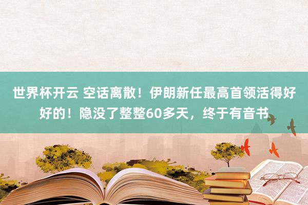 世界杯开云 空话离散！伊朗新任最高首领活得好好的！隐没了整整60多天，终于有音书
