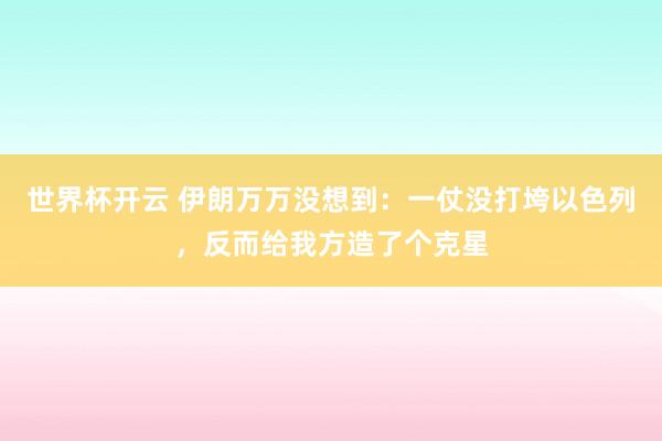 世界杯开云 伊朗万万没想到：一仗没打垮以色列，反而给我方造了个克星