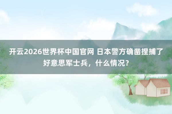 开云2026世界杯中国官网 日本警方确凿捏捕了好意思军士兵，什么情况？