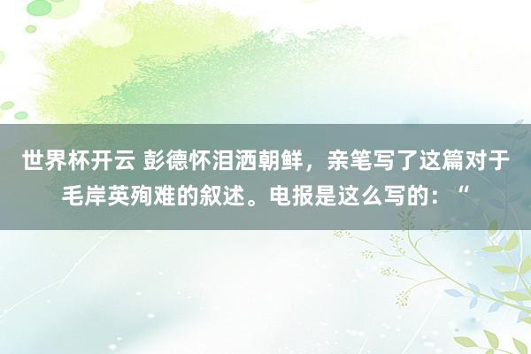 世界杯开云 彭德怀泪洒朝鲜，亲笔写了这篇对于毛岸英殉难的叙述。电报是这么写的：“