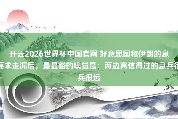 开云2026世界杯中国官网 好意思国和伊朗的息兵要求走漏后，最显豁的嗅觉是：两边离信得过的息兵很远