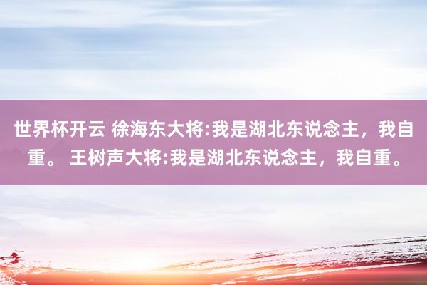 世界杯开云 徐海东大将:我是湖北东说念主，我自重。 王树声大将:我是湖北东说念主，我自重。