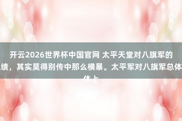 开云2026世界杯中国官网 太平天堂对八旗军的战绩，其实莫得别传中那么横暴。太平军对八旗军总体上