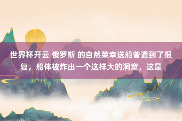 世界杯开云 俄罗斯 的自然荣幸送船曾遭到了报复，船体被炸出一个这样大的洞窟，这是