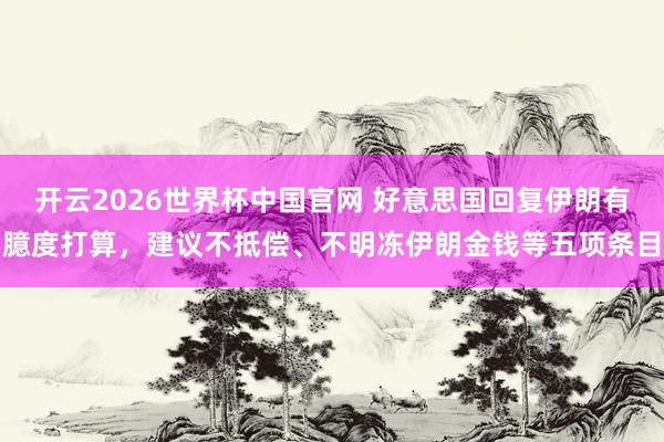 开云2026世界杯中国官网 好意思国回复伊朗有臆度打算，建议不抵偿、不明冻伊朗金钱等五项条目