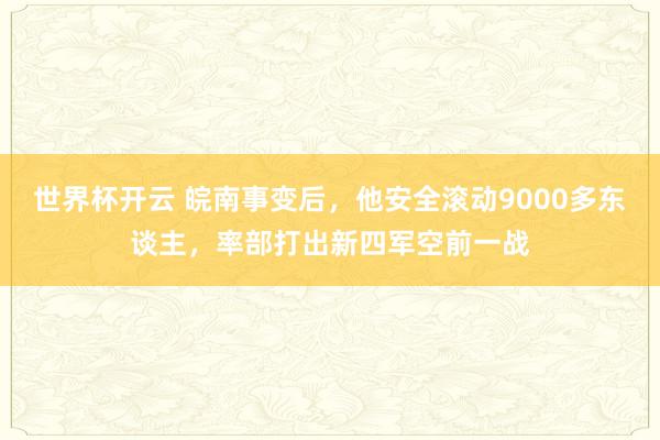 世界杯开云 皖南事变后，他安全滚动9000多东谈主，率部打出新四军空前一战