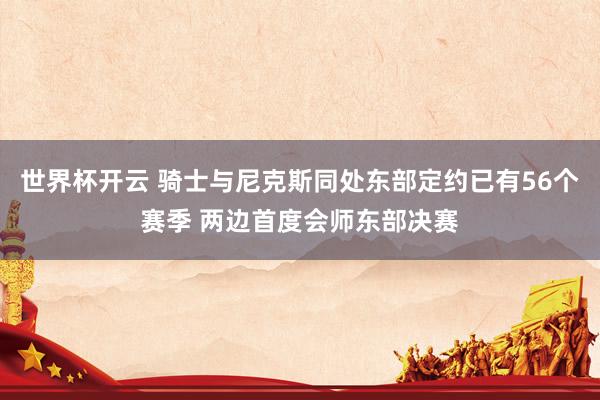 世界杯开云 骑士与尼克斯同处东部定约已有56个赛季 两边首度会师东部决赛