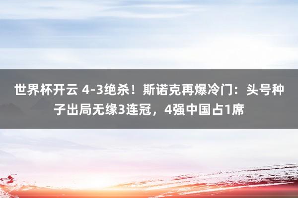 世界杯开云 4-3绝杀！斯诺克再爆冷门：头号种子出局无缘3连冠，4强中国占1席