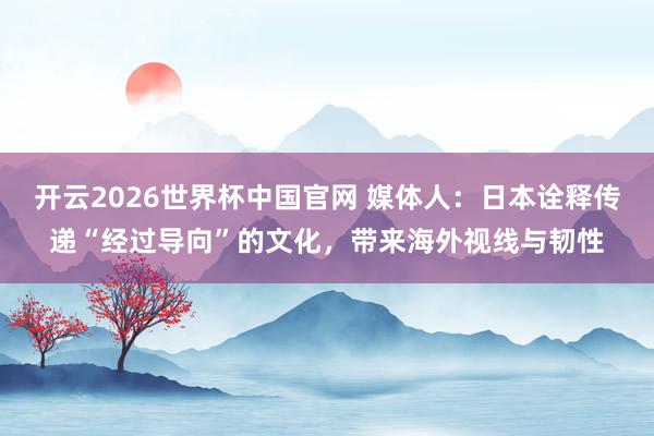 开云2026世界杯中国官网 媒体人：日本诠释传递“经过导向”的文化，带来海外视线与韧性